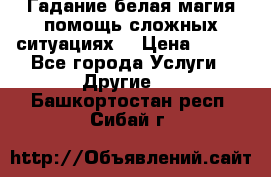 Гадание белая магия помощь сложных ситуациях  › Цена ­ 500 - Все города Услуги » Другие   . Башкортостан респ.,Сибай г.